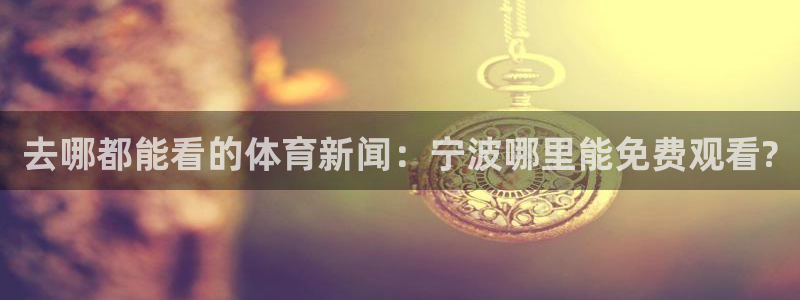 搜球吧直播 在线观看：去哪都能看的体育新闻：宁波哪里能免费观看?